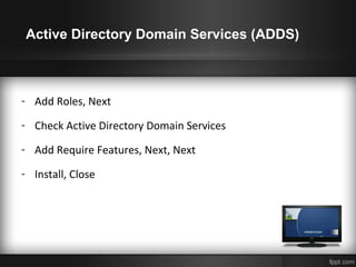 Active Directory Domain Services (ADDS)
- Add Roles, Next
- Check Active Directory Domain Services
- Add Require Features, Next, Next
- Install, Close
 