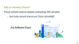 12
Kdy je vhodný Cloud?
Pokud velikost instance zdaleka nedosahuje 500 uživatelů
 tam bude cenově licence pro Cloud výhodnější
Jira Software Cloud
 