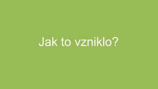 Jak to vzniklo?
 