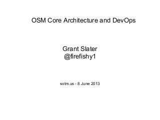 OSM Core Architecture and DevOps
Grant Slater
@firefishy1
sotm.us - 8 June 2013
 