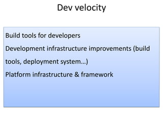 Dev velocity
Build tools for developers
Development infrastructure improvements (build
tools, deployment system…)
Platform infrastructure & framework
 