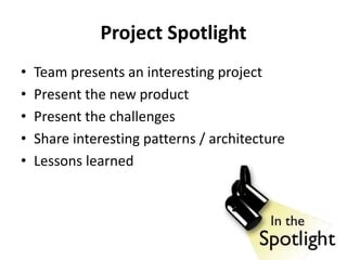 Project Spotlight
• Team presents an interesting project
• Present the new product
• Present the challenges
• Share interesting patterns / architecture
• Lessons learned
 