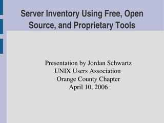 Server Inventory Using Free, Open 
  Source, and Proprietary Tools



      Presentation by Jordan Schwartz
         UNIX Users Association 
          Orange County Chapter
               April 10, 2006
 