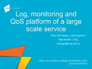 Log, monitoring and
QoS platform of a large
scale service
Phan Huy Hoàng – Lead Engineer
Web Mobile – Zing
hoangph@vng.com.vn
 