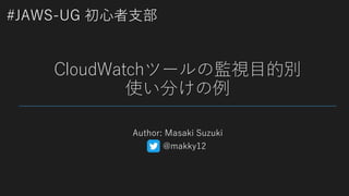#JAWS-UG 初心者支部
CloudWatchツールの監視目的別
使い分けの例
Author: Masaki Suzuki
@makky12
 