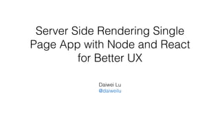 Server Side Rendering Single
Page App with Node and React
for Better UX
Daiwei Lu
@daiweilu
 