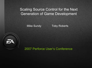 Scaling Source Control for the Next
Generation of Game Development


     Mike Sundy            Toby Roberts




   2007 Perforce User’s Conference


  Scaling Source Control for NextGen Game Development   1
 