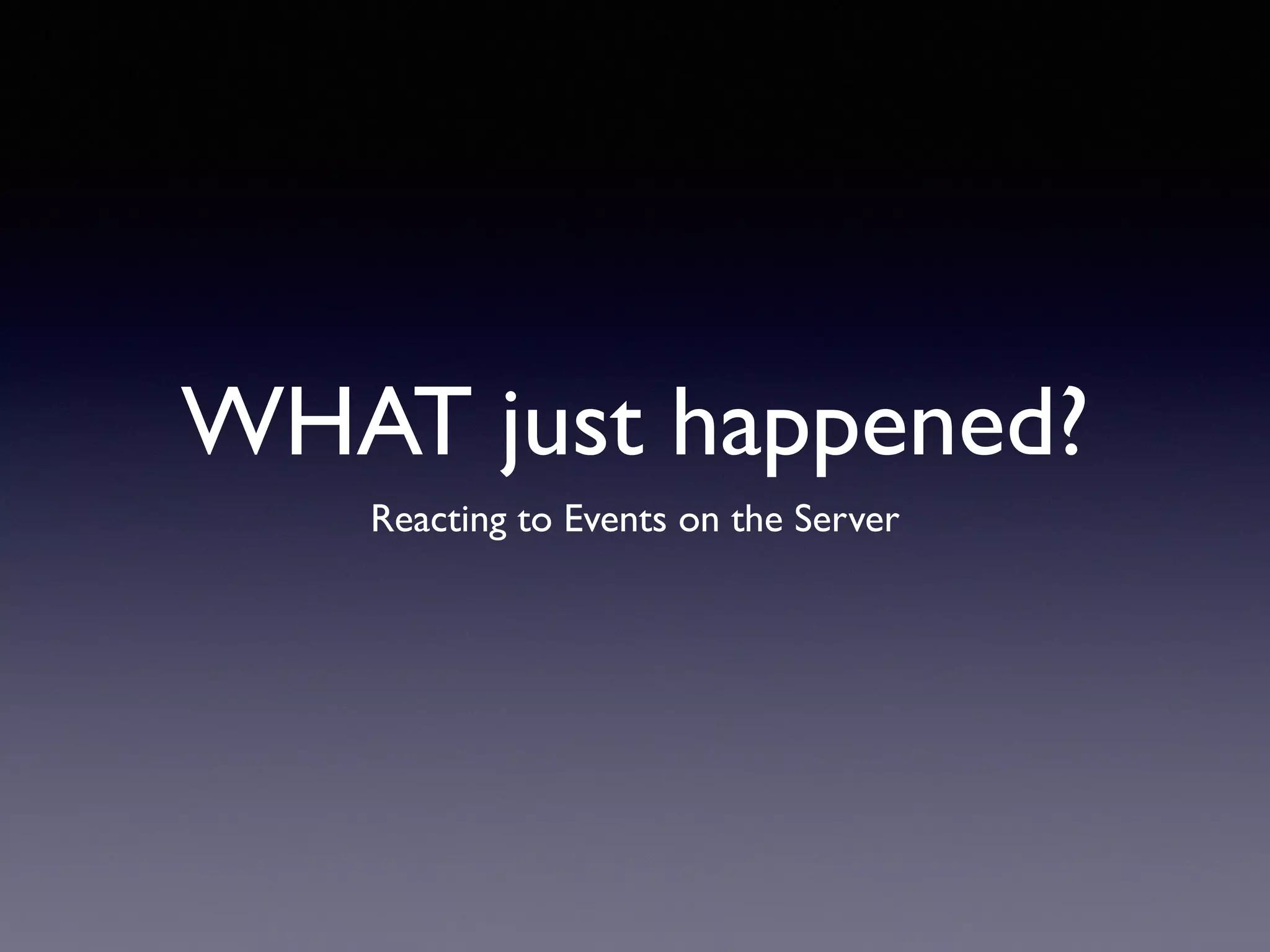 WHAT just happened?
Reacting to Events on the Server
 