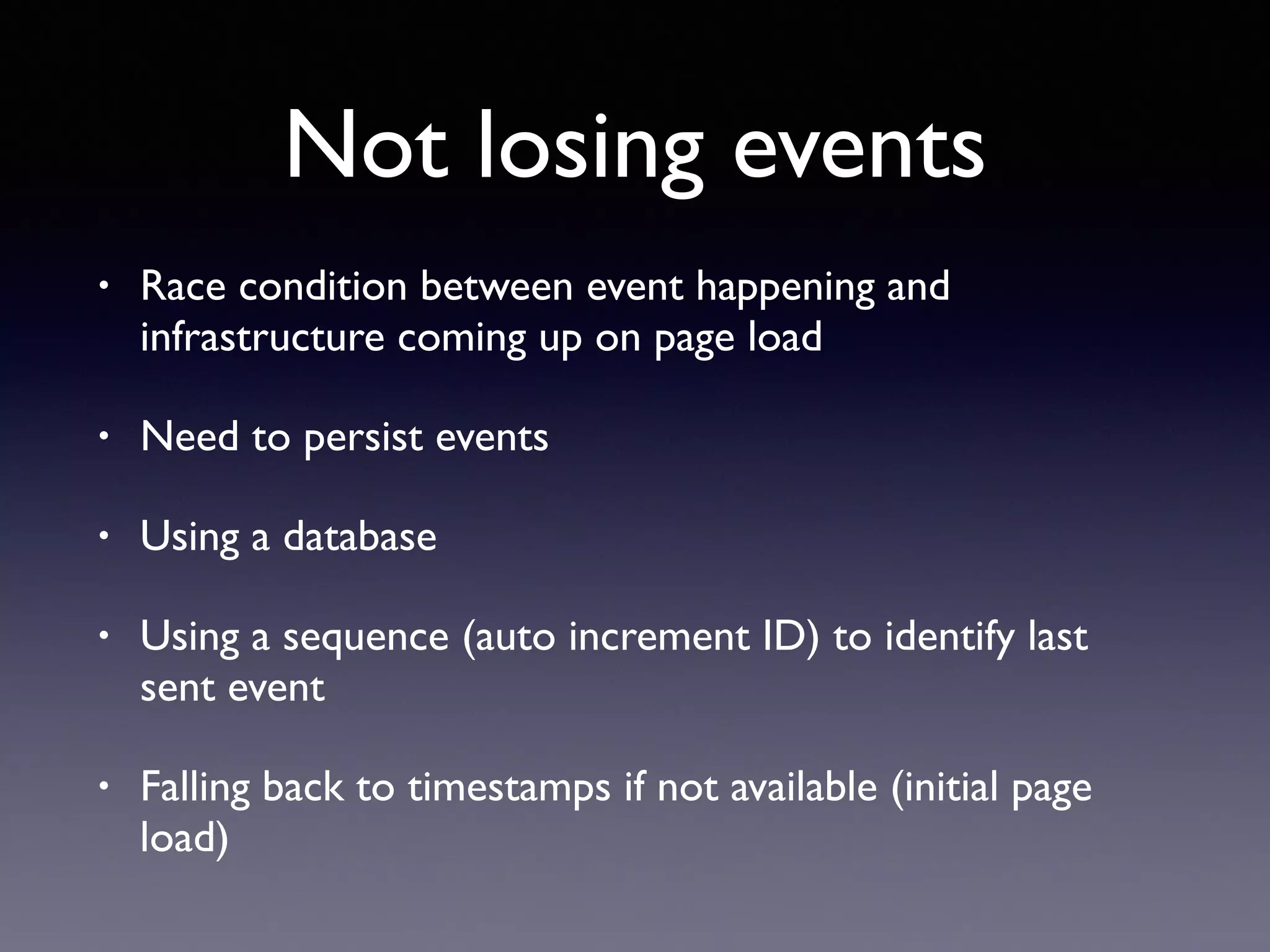 Not losing events
• Race condition between event happening and
infrastructure coming up on page load
• Need to persist events
• Using a database
• Using a sequence (auto increment ID) to identify last
sent event
• Falling back to timestamps if not available (initial page
load)
 