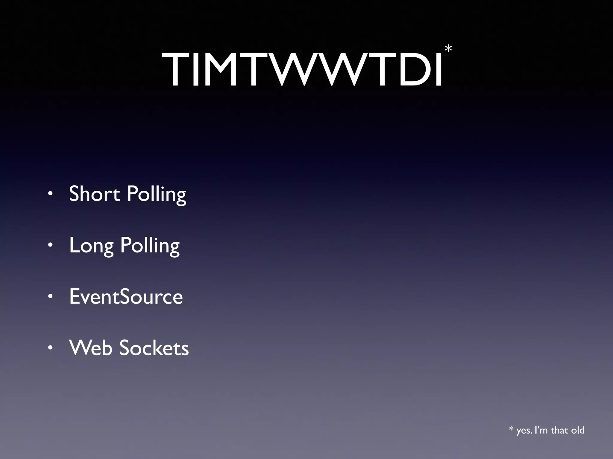 TIMTWWTDI
*
• Short Polling
• Long Polling
• EventSource
• Web Sockets
* yes. I’m that old
 