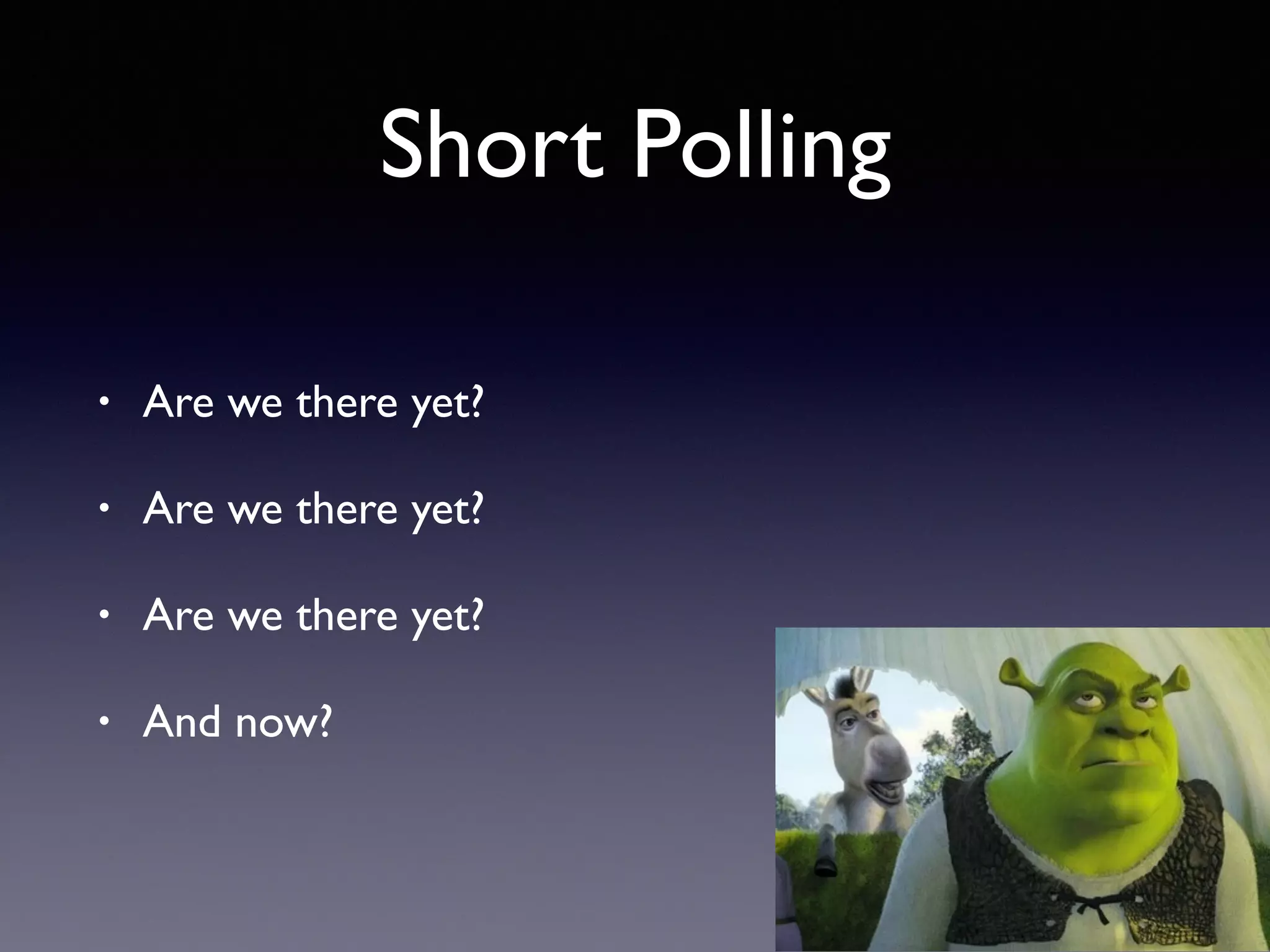 Short Polling
• Are we there yet?
• Are we there yet?
• Are we there yet?
• And now?
 