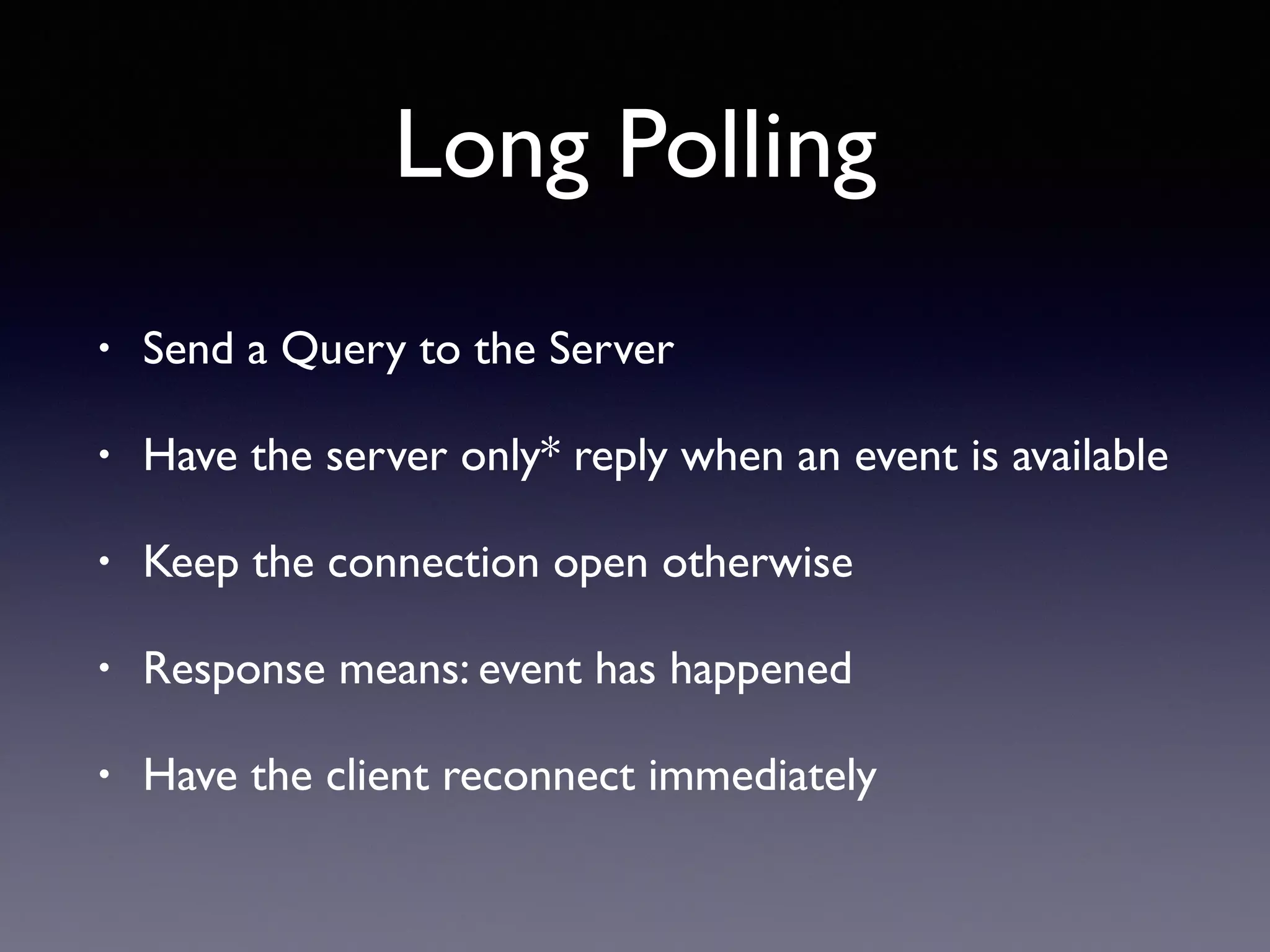 Long Polling
• Send a Query to the Server
• Have the server only* reply when an event is available
• Keep the connection open otherwise
• Response means: event has happened
• Have the client reconnect immediately
 