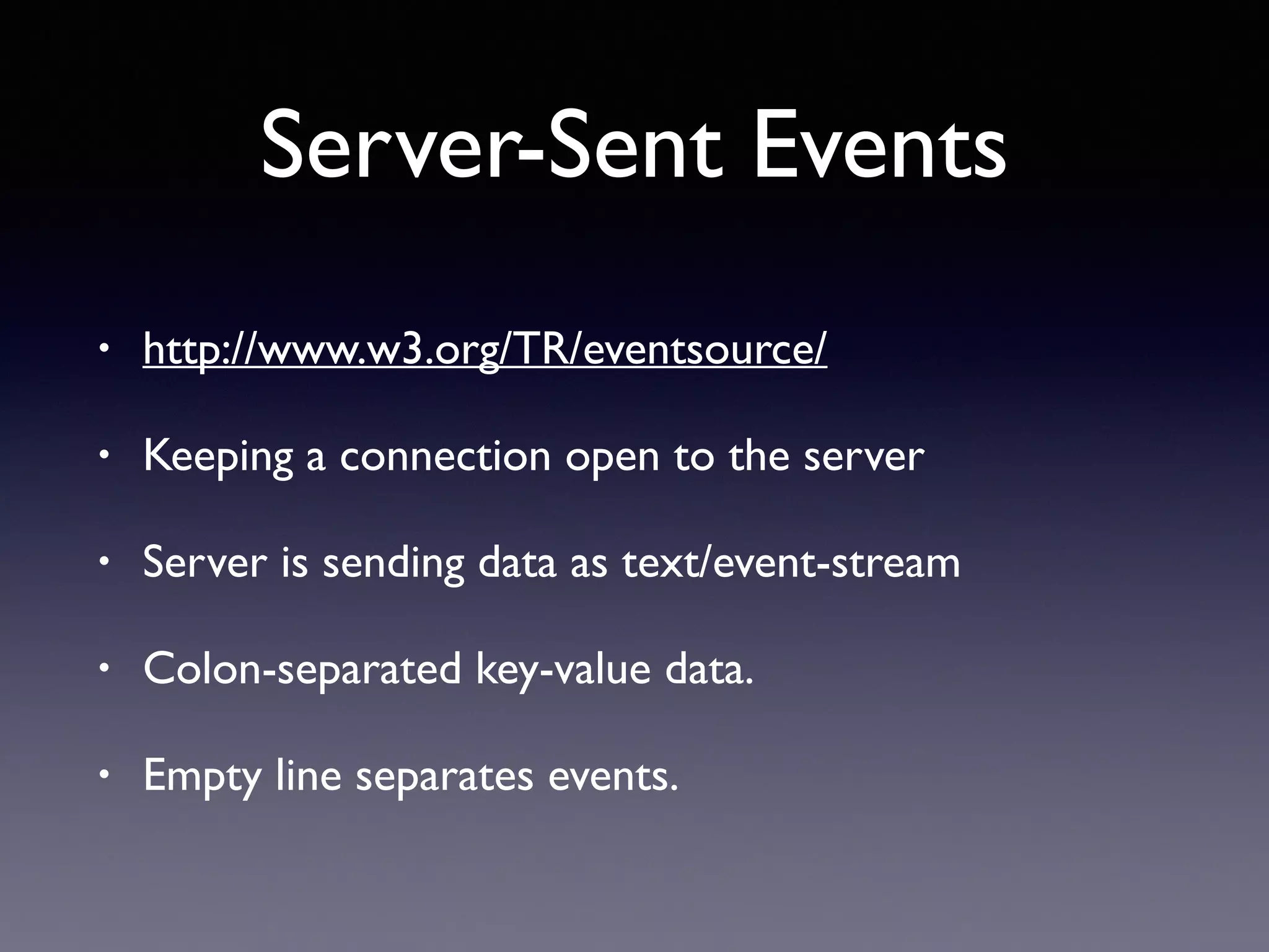 Server-Sent Events
• http://www.w3.org/TR/eventsource/
• Keeping a connection open to the server
• Server is sending data as text/event-stream
• Colon-separated key-value data.
• Empty line separates events.
 