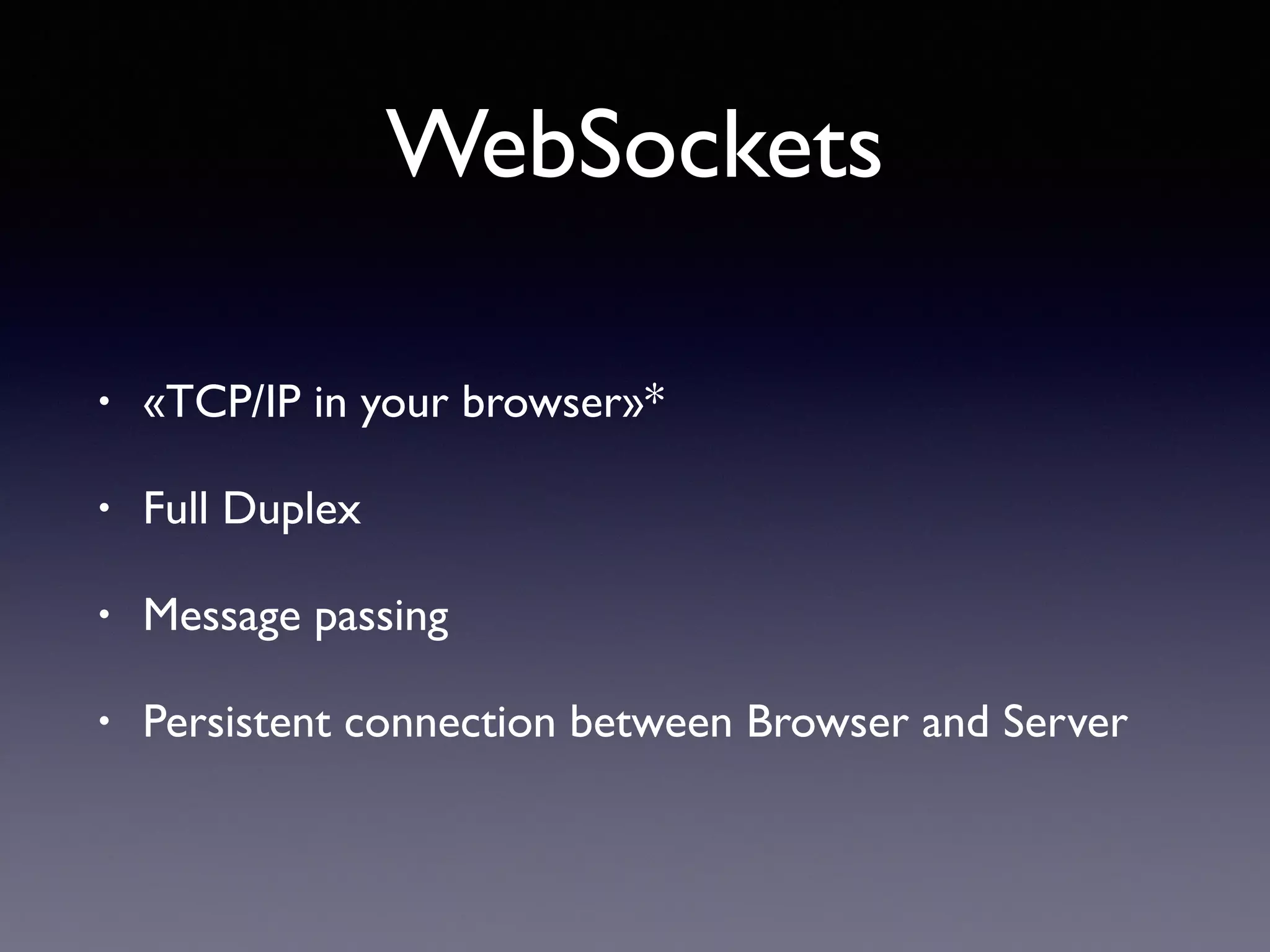 WebSockets
• «TCP/IP in your browser»*
• Full Duplex
• Message passing
• Persistent connection between Browser and Server
 