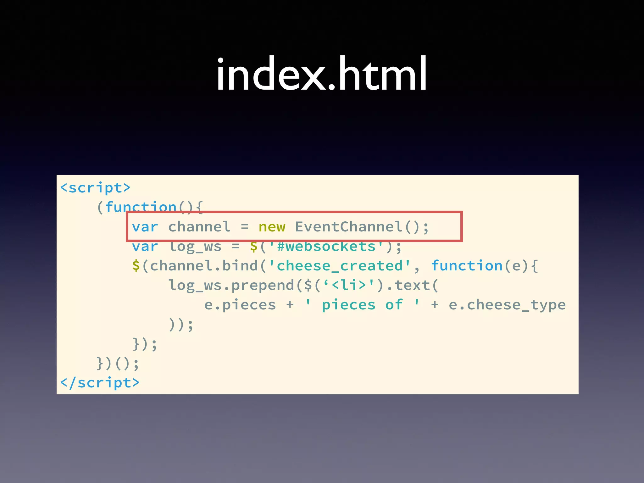 index.html
<script>
(function(){
var channel = new EventChannel();
var log_ws = $('#websockets');
$(channel.bind('cheese_created', function(e){
log_ws.prepend($(‘<li>').text(
e.pieces + ' pieces of ' + e.cheese_type
));
});
})();
</script>
 