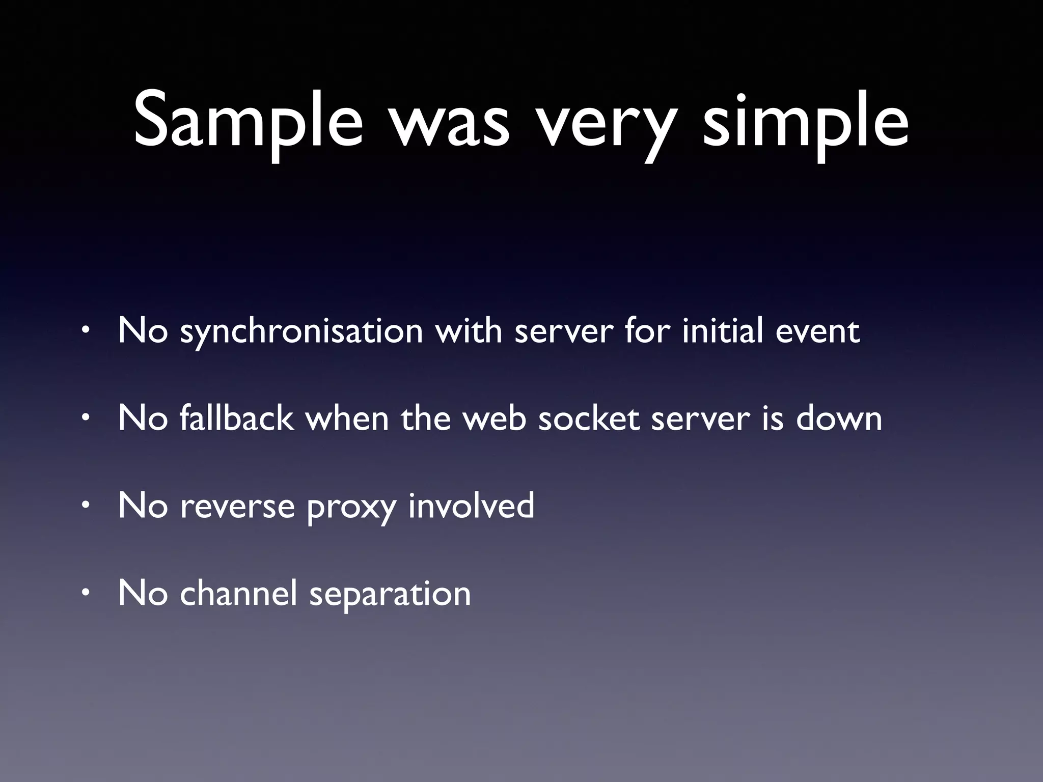 Sample was very simple
• No synchronisation with server for initial event
• No fallback when the web socket server is down
• No reverse proxy involved
• No channel separation
 