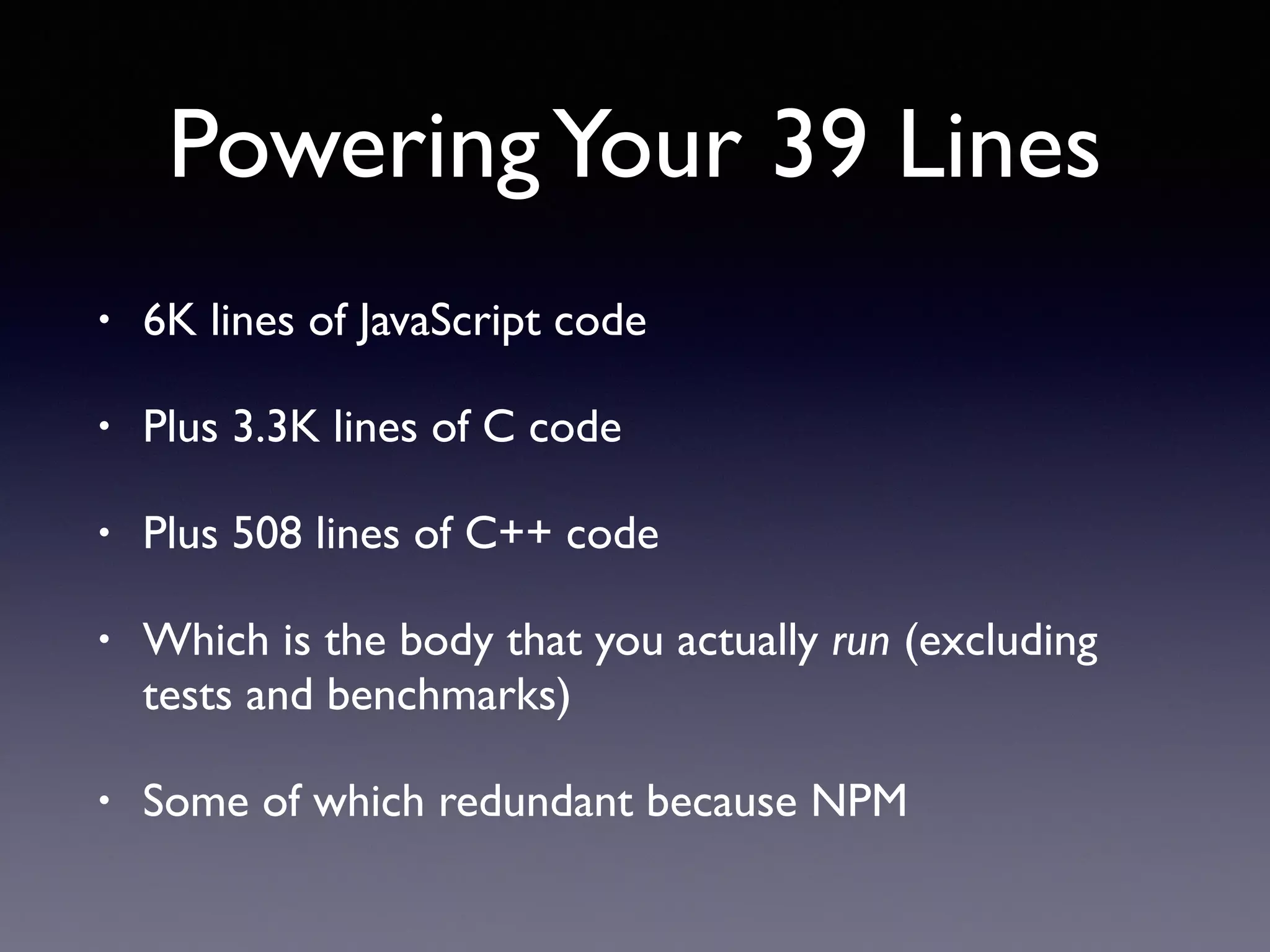 PoweringYour 39 Lines
• 6K lines of JavaScript code
• Plus 3.3K lines of C code
• Plus 508 lines of C++ code
• Which is the body that you actually run (excluding
tests and benchmarks)
• Some of which redundant because NPM
 