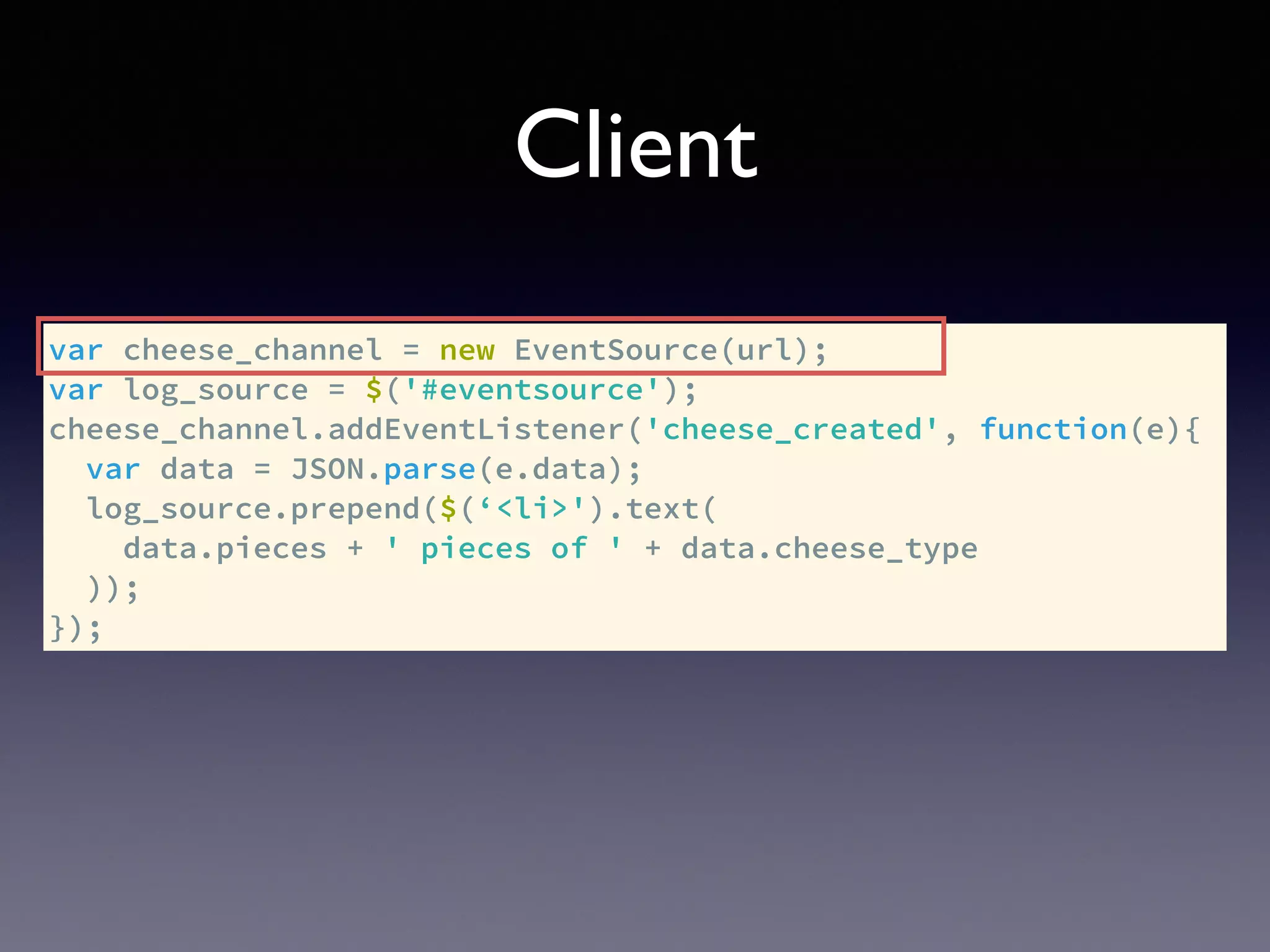Client
var cheese_channel = new EventSource(url);
var log_source = $('#eventsource');
cheese_channel.addEventListener('cheese_created', function(e){
var data = JSON.parse(e.data);
log_source.prepend($(‘<li>').text(
data.pieces + ' pieces of ' + data.cheese_type
));
});
 