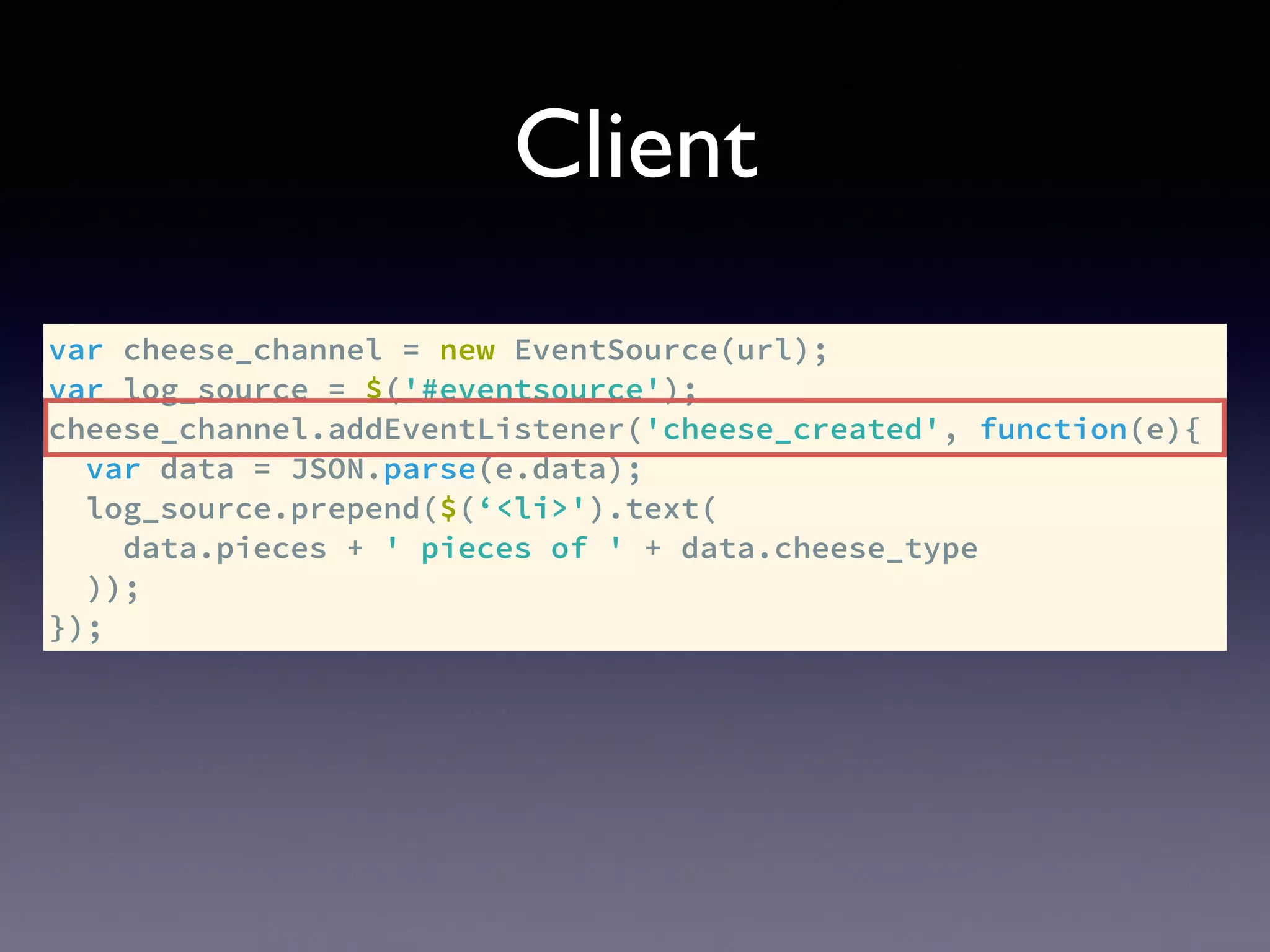 Client
var cheese_channel = new EventSource(url);
var log_source = $('#eventsource');
cheese_channel.addEventListener('cheese_created', function(e){
var data = JSON.parse(e.data);
log_source.prepend($(‘<li>').text(
data.pieces + ' pieces of ' + data.cheese_type
));
});
 