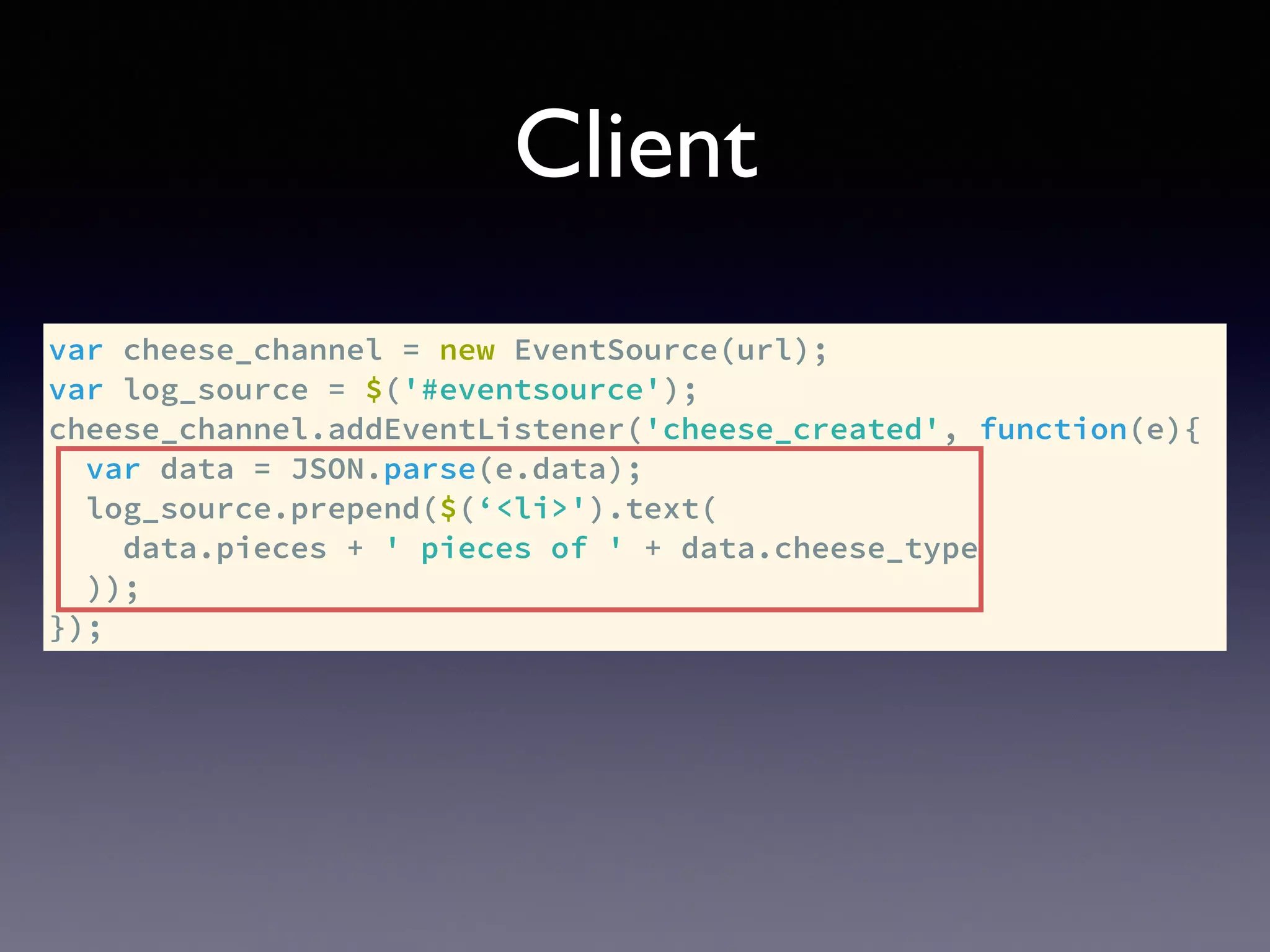 Client
var cheese_channel = new EventSource(url);
var log_source = $('#eventsource');
cheese_channel.addEventListener('cheese_created', function(e){
var data = JSON.parse(e.data);
log_source.prepend($(‘<li>').text(
data.pieces + ' pieces of ' + data.cheese_type
));
});
 