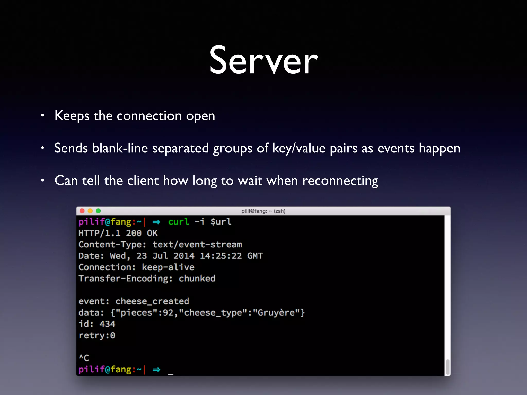 Server
• Keeps the connection open
• Sends blank-line separated groups of key/value pairs as events happen
• Can tell the client how long to wait when reconnecting
 