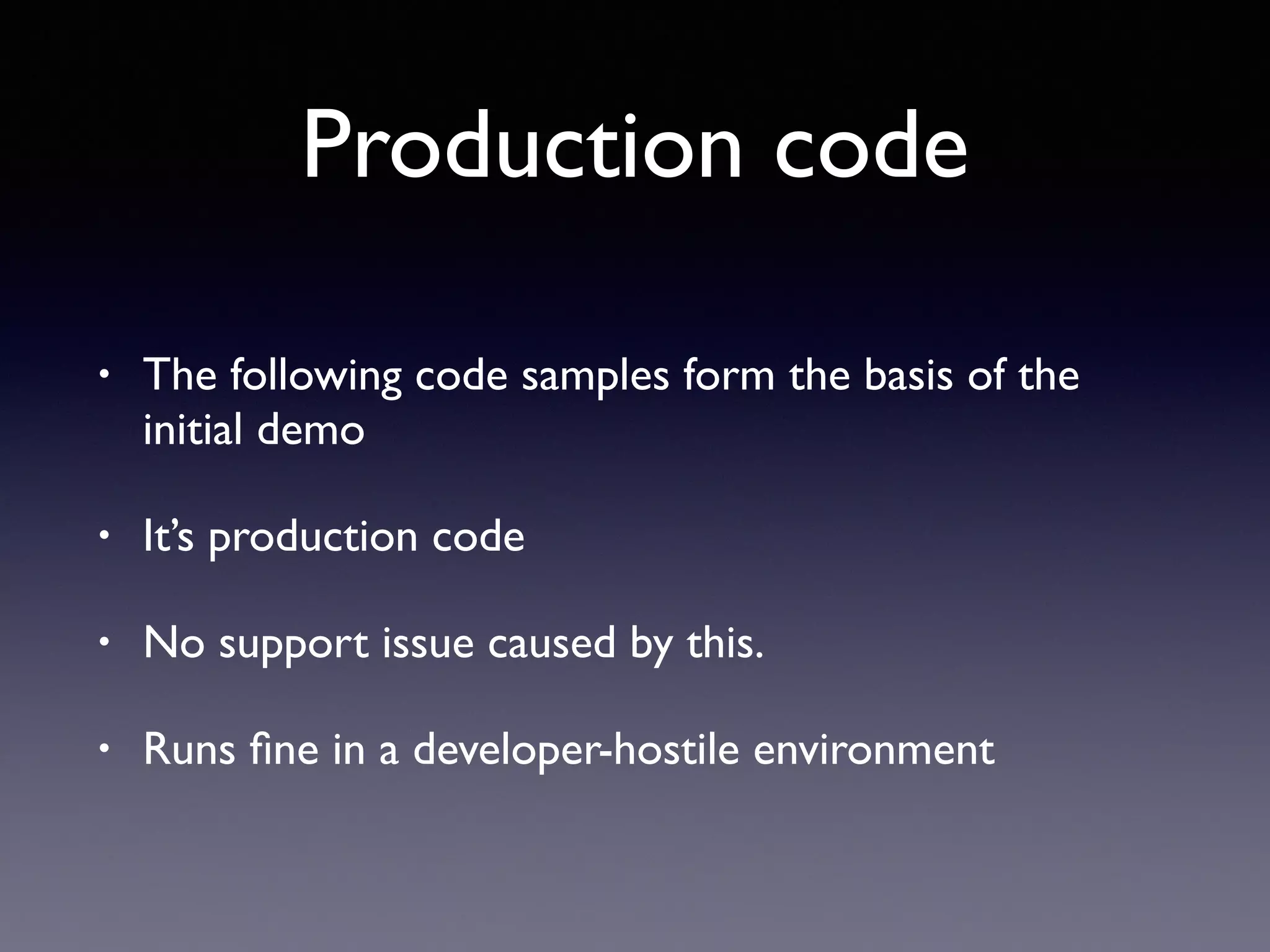 Production code
• The following code samples form the basis of the
initial demo
• It’s production code
• No support issue caused by this.
• Runs ﬁne in a developer-hostile environment
 