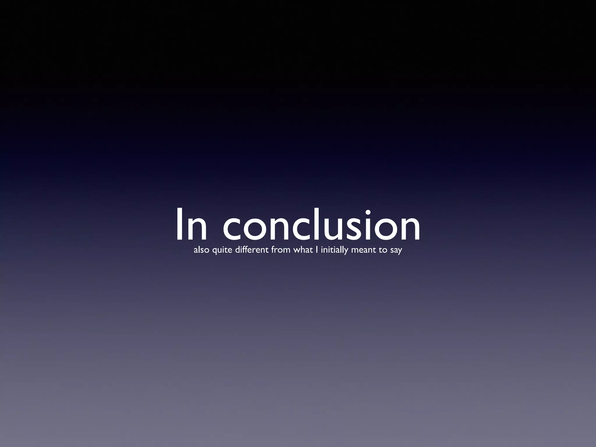 In conclusionalso quite different from what I initially meant to say
 