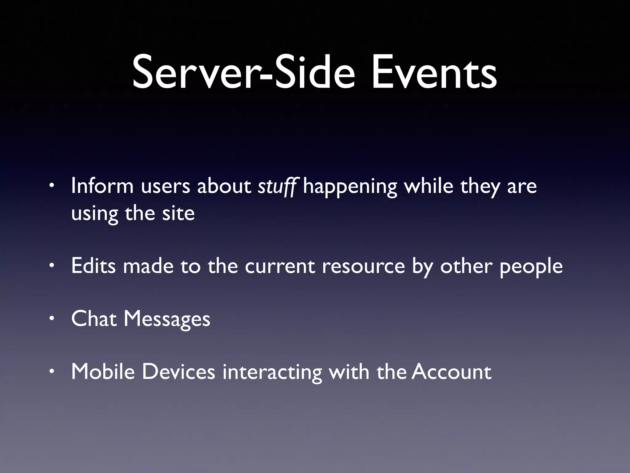 Server-Side Events
• Inform users about stuff happening while they are
using the site
• Edits made to the current resource by other people
• Chat Messages
• Mobile Devices interacting with the Account
 
