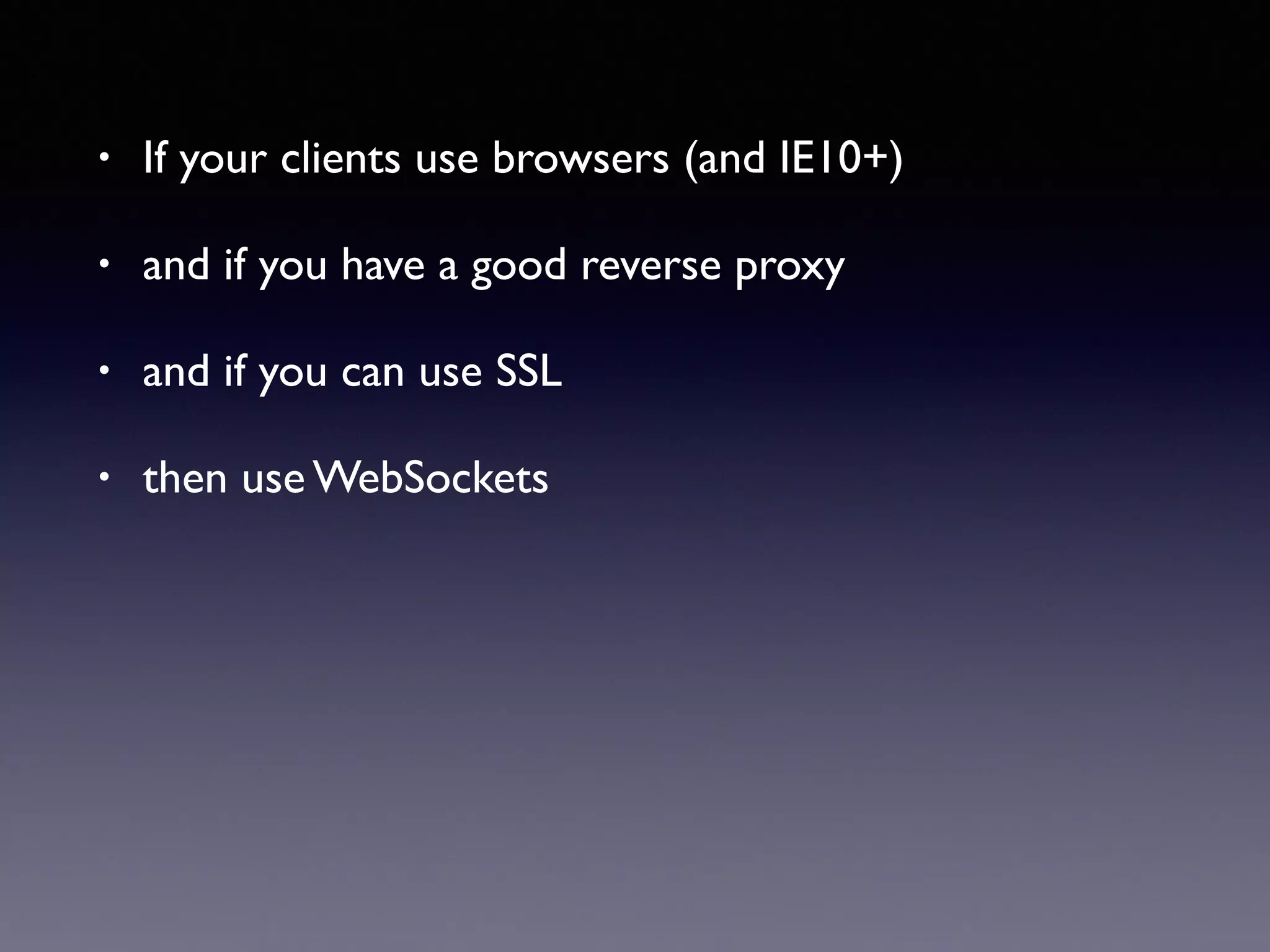• If your clients use browsers (and IE10+)
• and if you have a good reverse proxy
• and if you can use SSL
• then use WebSockets
 