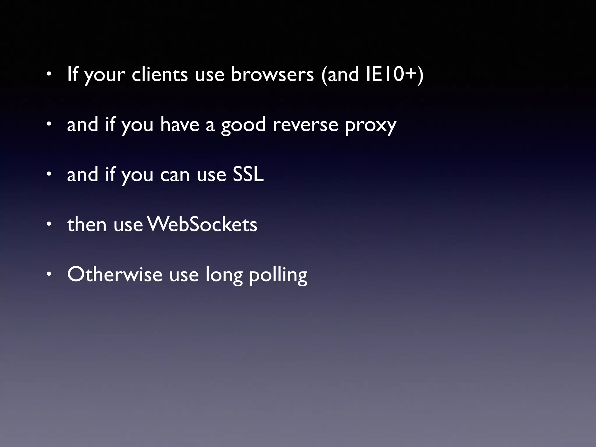 • If your clients use browsers (and IE10+)
• and if you have a good reverse proxy
• and if you can use SSL
• then use WebSockets
• Otherwise use long polling
 