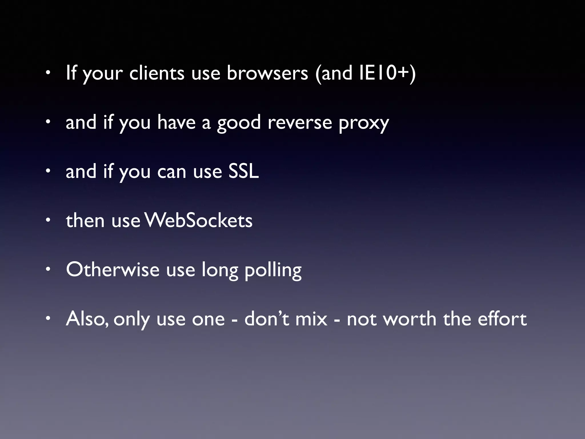 • If your clients use browsers (and IE10+)
• and if you have a good reverse proxy
• and if you can use SSL
• then use WebSockets
• Otherwise use long polling
• Also, only use one - don’t mix - not worth the effort
 