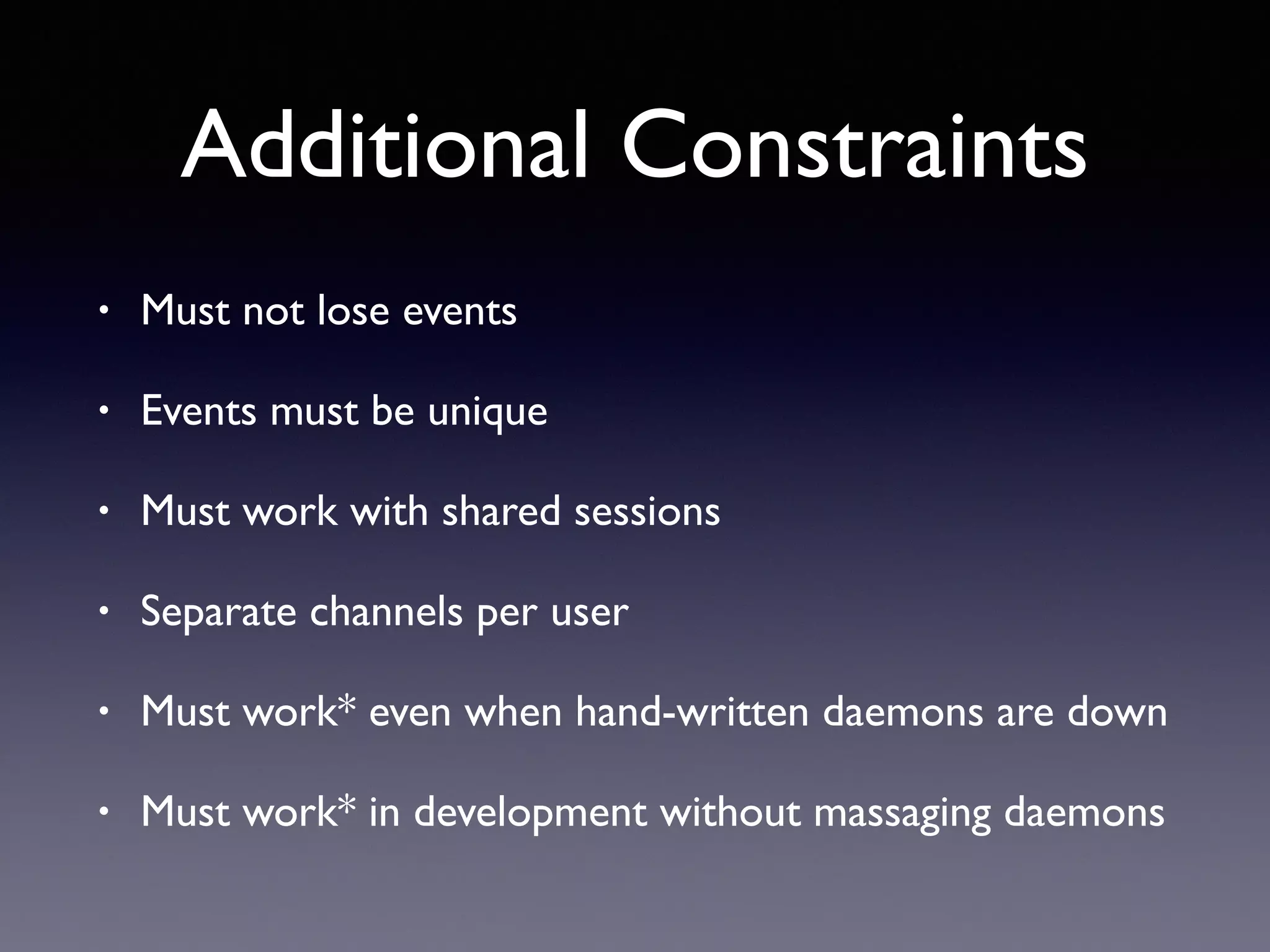 Additional Constraints
• Must not lose events
• Events must be unique
• Must work with shared sessions
• Separate channels per user
• Must work* even when hand-written daemons are down
• Must work* in development without massaging daemons
 