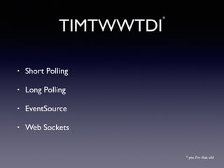 TIMTWWTDI
*
• Short Polling
• Long Polling
• EventSource
• Web Sockets
* yes. I’m that old
 