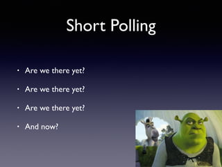 Short Polling
• Are we there yet?
• Are we there yet?
• Are we there yet?
• And now?
 
