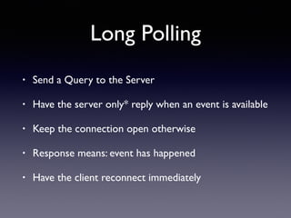 Long Polling
• Send a Query to the Server
• Have the server only* reply when an event is available
• Keep the connection open otherwise
• Response means: event has happened
• Have the client reconnect immediately
 