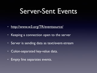 Server-Sent Events
• http://www.w3.org/TR/eventsource/
• Keeping a connection open to the server
• Server is sending data as text/event-stream
• Colon-separated key-value data.
• Empty line separates events.
 