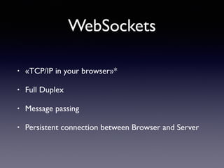 WebSockets
• «TCP/IP in your browser»*
• Full Duplex
• Message passing
• Persistent connection between Browser and Server
 