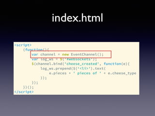index.html
<script>
(function(){
var channel = new EventChannel();
var log_ws = $('#websockets');
$(channel.bind('cheese_created', function(e){
log_ws.prepend($(‘<li>').text(
e.pieces + ' pieces of ' + e.cheese_type
));
});
})();
</script>
 