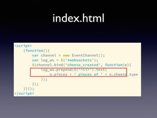 index.html
<script>
(function(){
var channel = new EventChannel();
var log_ws = $('#websockets');
$(channel.bind('cheese_created', function(e){
log_ws.prepend($(‘<li>').text(
e.pieces + ' pieces of ' + e.cheese_type
));
});
})();
</script>
 