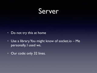 Server
• Do not try this at home
• Use a library.You might know of socket.io – Me
personally, I used ws.
• Our code: only 32 lines.
 