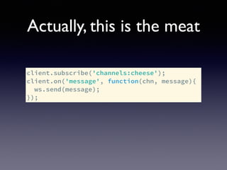 Actually, this is the meat
client.subscribe('channels:cheese');
client.on('message', function(chn, message){
ws.send(message);
});
 