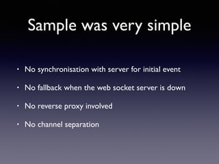 Sample was very simple
• No synchronisation with server for initial event
• No fallback when the web socket server is down
• No reverse proxy involved
• No channel separation
 