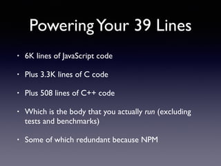 PoweringYour 39 Lines
• 6K lines of JavaScript code
• Plus 3.3K lines of C code
• Plus 508 lines of C++ code
• Which is the body that you actually run (excluding
tests and benchmarks)
• Some of which redundant because NPM
 