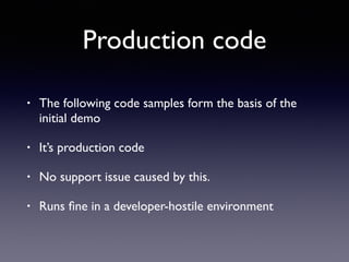 Production code
• The following code samples form the basis of the
initial demo
• It’s production code
• No support issue caused by this.
• Runs ﬁne in a developer-hostile environment
 