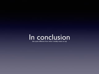 In conclusionalso quite different from what I initially meant to say
 