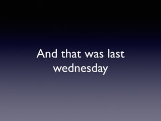 And that was last
wednesday
 