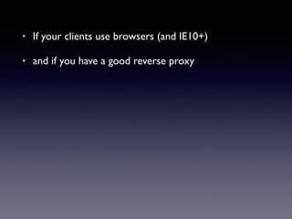 • If your clients use browsers (and IE10+)
• and if you have a good reverse proxy
 