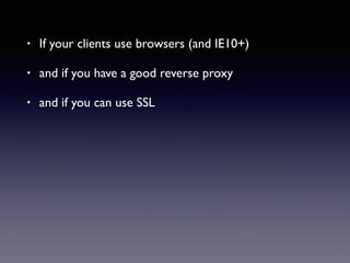 • If your clients use browsers (and IE10+)
• and if you have a good reverse proxy
• and if you can use SSL
 