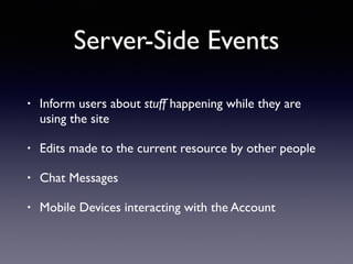 Server-Side Events
• Inform users about stuff happening while they are
using the site
• Edits made to the current resource by other people
• Chat Messages
• Mobile Devices interacting with the Account
 