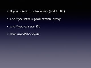 • If your clients use browsers (and IE10+)
• and if you have a good reverse proxy
• and if you can use SSL
• then use WebSockets
 